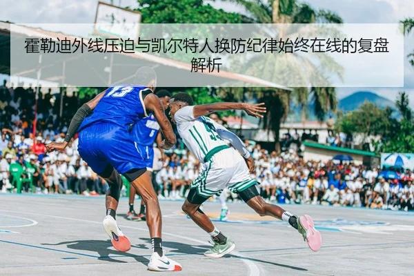 霍勒迪外线压迫与凯尔特人换防纪律始终在线的复盘解析