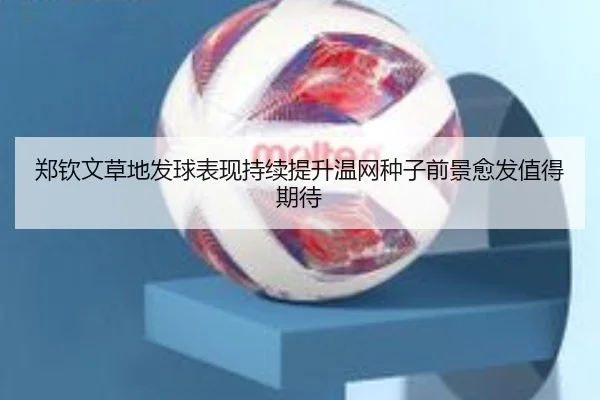 郑钦文草地发球表现持续提升温网种子前景愈发值得期待