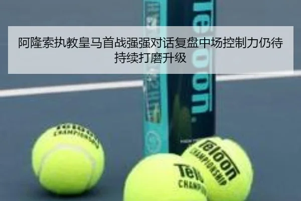 阿隆索执教皇马首战强强对话复盘中场控制力仍待持续打磨升级